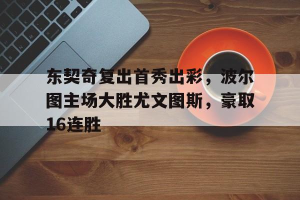 东契奇复出首秀出彩，波尔图主场大胜尤文图斯，豪取16连胜(东契奇73分数据统计)